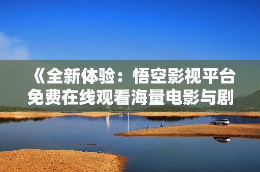 《全新体验：悟空影视平台免费在线观看海量电影与剧集》