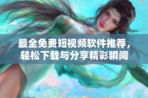 最全免费短视频软件推荐，轻松下载与分享精彩瞬间