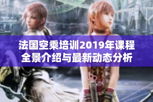 法国空乘培训2019年课程全景介绍与最新动态分析