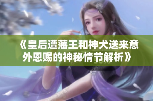 《皇后遭藩王和神犬送来意外恩赐的神秘情节解析》