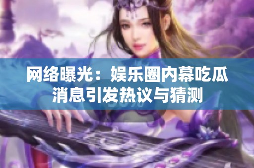 网络曝光：娱乐圈内幕吃瓜消息引发热议与猜测
