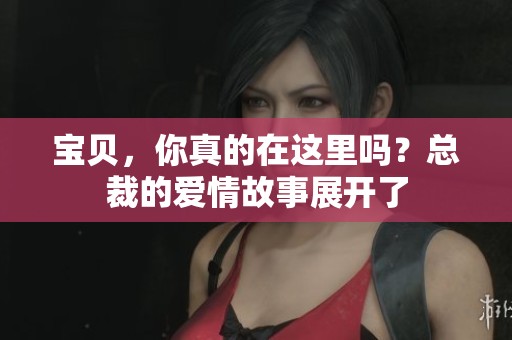 宝贝，你真的在这里吗？总裁的爱情故事展开了