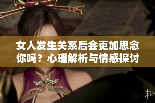 女人发生关系后会更加思念你吗？心理解析与情感探讨