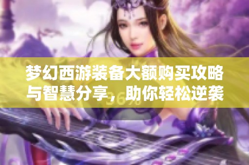 梦幻西游装备大额购买攻略与智慧分享，助你轻松逆袭