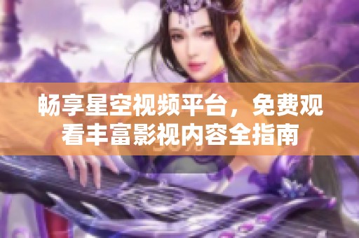 畅享星空视频平台，免费观看丰富影视内容全指南