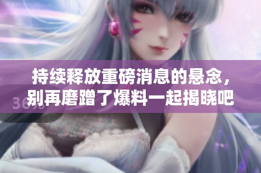 持续释放重磅消息的悬念，别再磨蹭了爆料一起揭晓吧