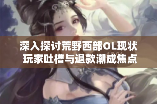深入探讨荒野西部OL现状 玩家吐槽与退款潮成焦点