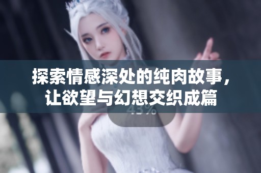 探索情感深处的纯肉故事，让欲望与幻想交织成篇