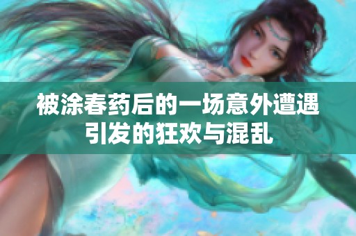 被涂春药后的一场意外遭遇引发的狂欢与混乱
