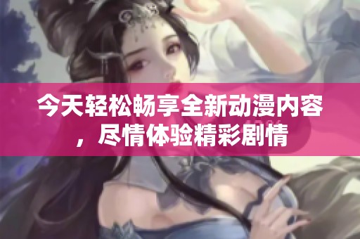 今天轻松畅享全新动漫内容，尽情体验精彩剧情