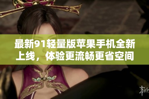 最新91轻量版苹果手机全新上线，体验更流畅更省空间