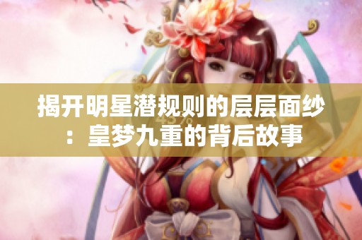 揭开明星潜规则的层层面纱：皇梦九重的背后故事