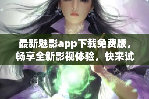 最新魅影app下载免费版，畅享全新影视体验，快来试试吧