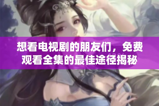 想看电视剧的朋友们，免费观看全集的最佳途径揭秘