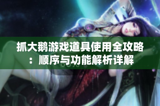 抓大鹅游戏道具使用全攻略：顺序与功能解析详解