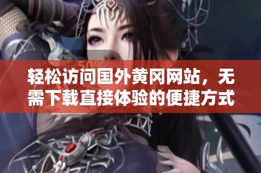 轻松访问国外黄冈网站，无需下载直接体验的便捷方式