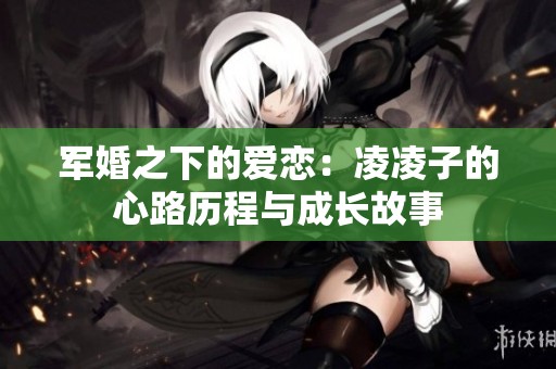 军婚之下的爱恋：凌凌子的心路历程与成长故事