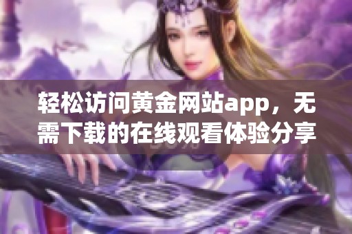 轻松访问黄金网站app，无需下载的在线观看体验分享