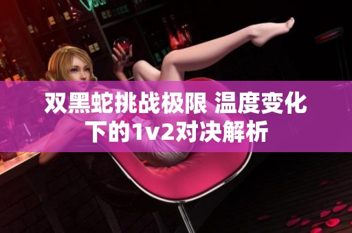 双黑蛇挑战极限 温度变化下的1v2对决解析