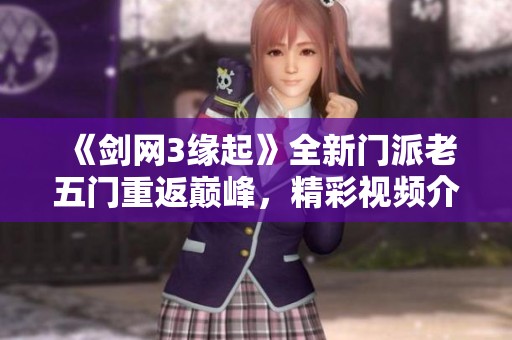 《剑网3缘起》全新门派老五门重返巅峰，精彩视频介绍！