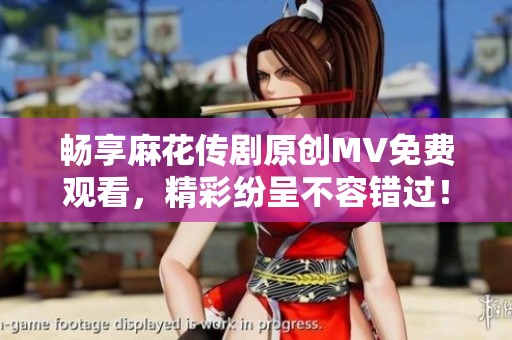 畅享麻花传剧原创MV免费观看，精彩纷呈不容错过！