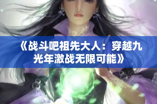 《战斗吧祖先大人：穿越九光年激战无限可能》