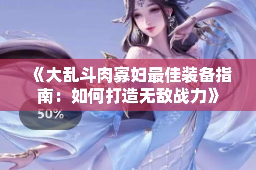 《大乱斗肉寡妇最佳装备指南：如何打造无敌战力》