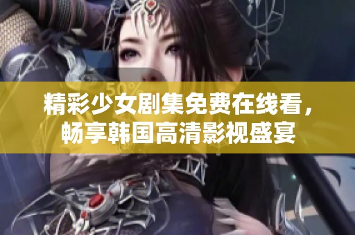 精彩少女剧集免费在线看，畅享韩国高清影视盛宴