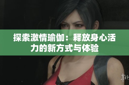 探索激情瑜伽：释放身心活力的新方式与体验