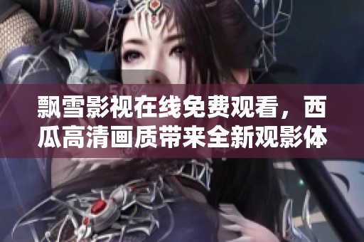 飘雪影视在线免费观看，西瓜高清画质带来全新观影体验