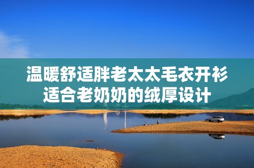 温暖舒适胖老太太毛衣开衫适合老奶奶的绒厚设计