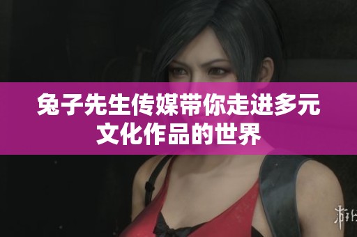 兔子先生传媒带你走进多元文化作品的世界