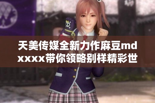 天美传媒全新力作麻豆mdxxxx带你领略别样精彩世界