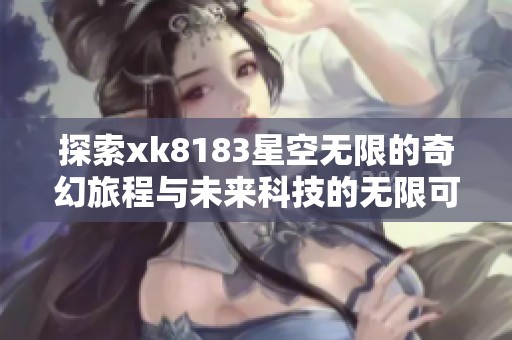 探索xk8183星空无限的奇幻旅程与未来科技的无限可能