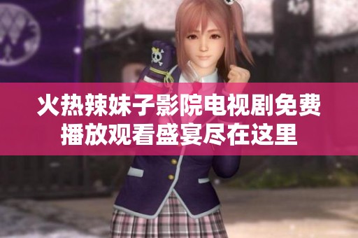 火热辣妹子影院电视剧免费播放观看盛宴尽在这里