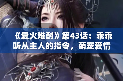 《爱火难酎》第43话：乖乖听从主人的指令，萌宠爱情新篇章