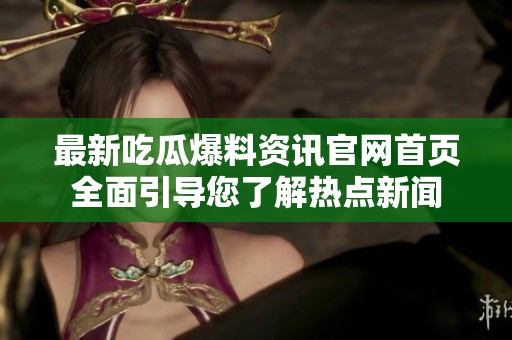 最新吃瓜爆料资讯官网首页全面引导您了解热点新闻
