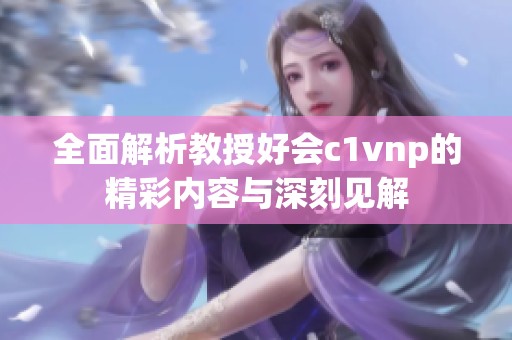 全面解析教授好会c1vnp的精彩内容与深刻见解