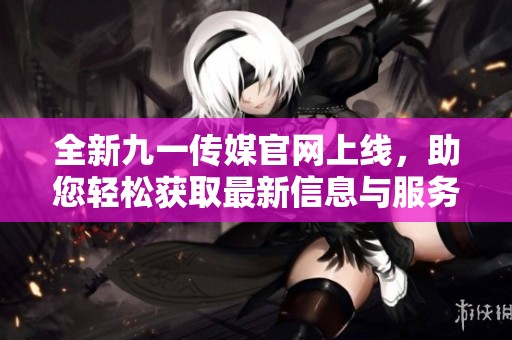 全新九一传媒官网上线，助您轻松获取最新信息与服务