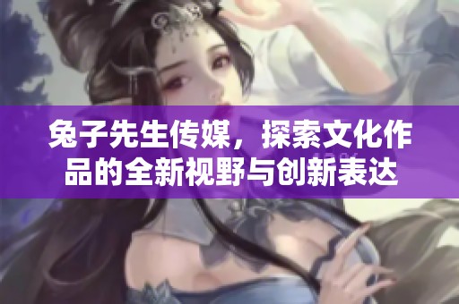 兔子先生传媒，探索文化作品的全新视野与创新表达