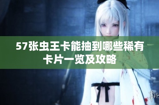 57张虫王卡能抽到哪些稀有卡片一览及攻略