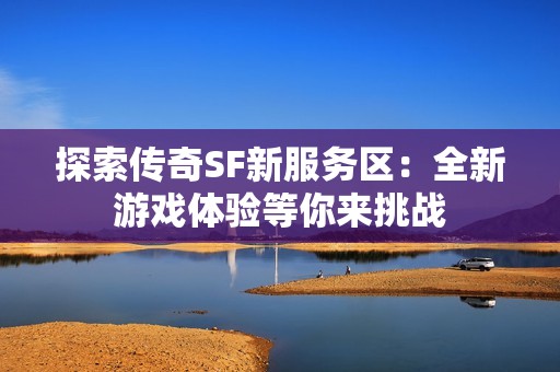 探索传奇SF新服务区：全新游戏体验等你来挑战