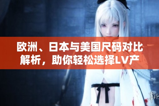 欧洲、日本与美国尺码对比解析，助你轻松选择LV产品