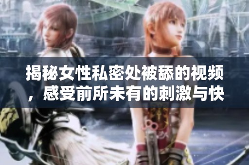 揭秘女性私密处被舔的视频，感受前所未有的刺激与快感