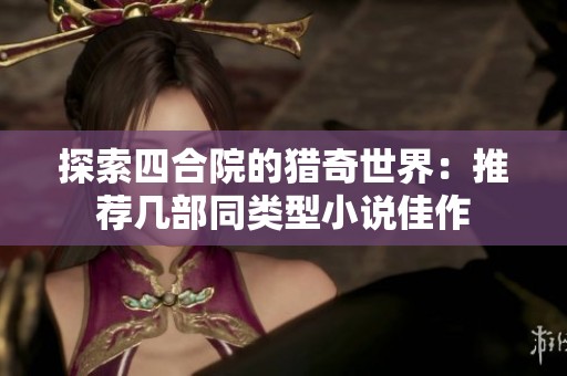 探索四合院的猎奇世界：推荐几部同类型小说佳作