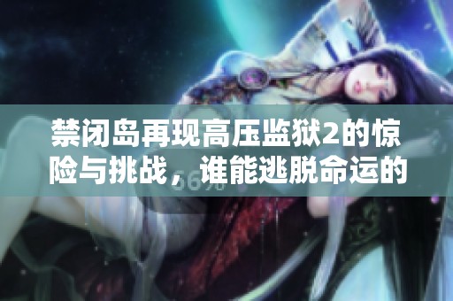 禁闭岛再现高压监狱2的惊险与挑战，谁能逃脱命运的束缚