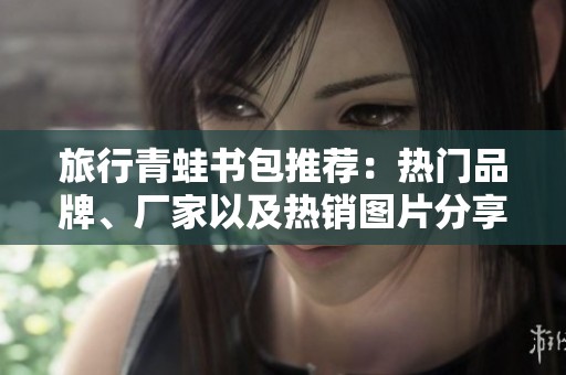 旅行青蛙书包推荐：热门品牌、厂家以及热销图片分享