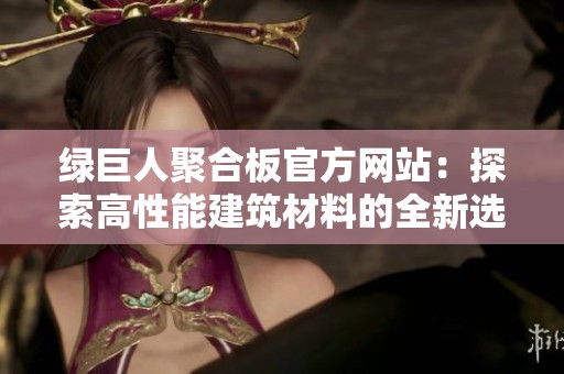 绿巨人聚合板官方网站：探索高性能建筑材料的全新选择