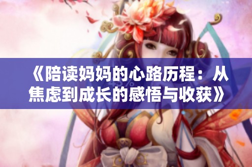 《陪读妈妈的心路历程：从焦虑到成长的感悟与收获》
