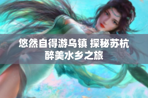 悠然自得游乌镇 探秘苏杭醉美水乡之旅